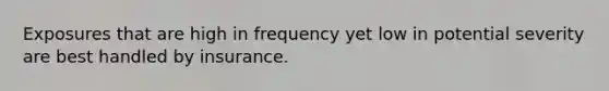 Exposures that are high in frequency yet low in potential severity are best handled by insurance.