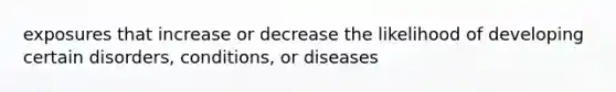 exposures that increase or decrease the likelihood of developing certain disorders, conditions, or diseases