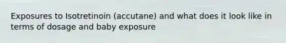 Exposures to Isotretinoin (accutane) and what does it look like in terms of dosage and baby exposure