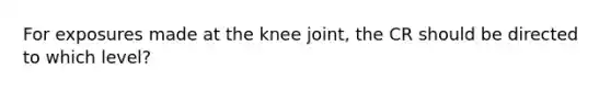 For exposures made at the knee joint, the CR should be directed to which level?