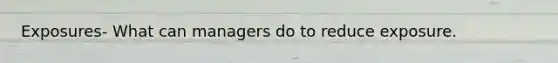 Exposures- What can managers do to reduce exposure.