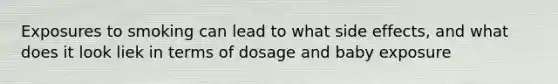 Exposures to smoking can lead to what side effects, and what does it look liek in terms of dosage and baby exposure