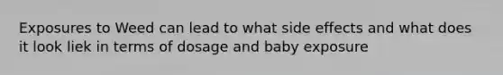 Exposures to Weed can lead to what side effects and what does it look liek in terms of dosage and baby exposure