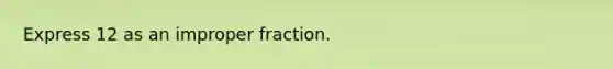 Express 12 as an improper fraction.