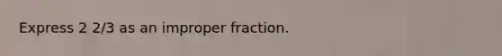 Express 2 2/3 as an improper fraction.