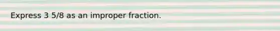 Express 3 5/8 as an improper fraction.