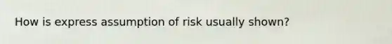 How is express assumption of risk usually shown?