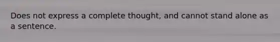 Does not express a complete thought, and cannot stand alone as a sentence.