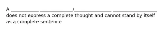 A ____________ ______________/________________ ___________________ does not express a complete thought and cannot stand by itself as a complete sentence