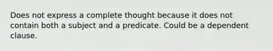 Does not express a complete thought because it does not contain both a subject and a predicate. Could be a dependent clause.