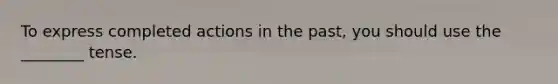 To express completed actions in the past, you should use the ________ tense.