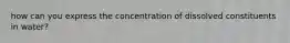 how can you express the concentration of dissolved constituents in water?