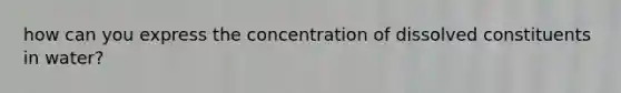 how can you express the concentration of dissolved constituents in water?