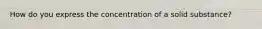 How do you express the concentration of a solid substance?