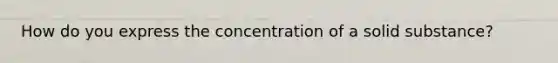 How do you express the concentration of a solid substance?