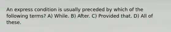 An express condition is usually preceded by which of the following terms? A) While. B) After. C) Provided that. D) All of these.