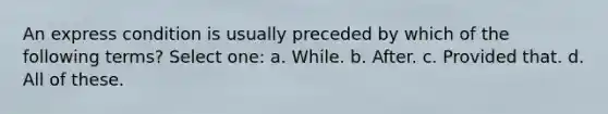 An express condition is usually preceded by which of the following terms? Select one: a. While. b. After. c. Provided that. d. All of these.