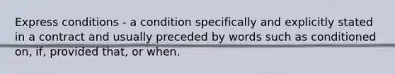 Express conditions - a condition specifically and explicitly stated in a contract and usually preceded by words such as conditioned on, if, provided that, or when.