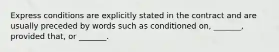 Express conditions are explicitly stated in the contract and are usually preceded by words such as conditioned on, _______, provided that, or _______.