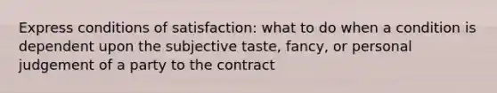 Express conditions of satisfaction: what to do when a condition is dependent upon the subjective taste, fancy, or personal judgement of a party to the contract