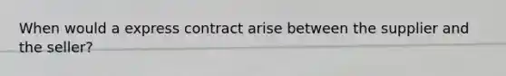 When would a express contract arise between the supplier and the seller?