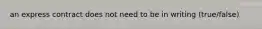 an express contract does not need to be in writing (true/false)