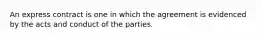 An express contract is one in which the agreement is evidenced by the acts and conduct of the parties.