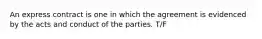 An express contract is one in which the agreement is evidenced by the acts and conduct of the parties. T/F