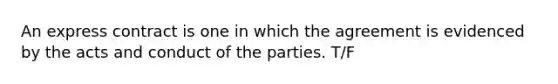 An express contract is one in which the agreement is evidenced by the acts and conduct of the parties. T/F