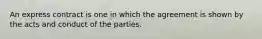 An express contract is one in which the agreement is shown by the acts and conduct of the parties.