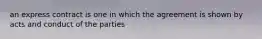 an express contract is one in which the agreement is shown by acts and conduct of the parties