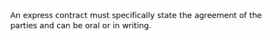 An express contract must specifically state the agreement of the parties and can be oral or in writing.