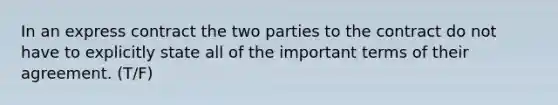 In an express contract the two parties to the contract do not have to explicitly state all of the important terms of their agreement. (T/F)