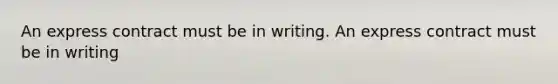 An express contract must be in writing. An express contract must be in writing