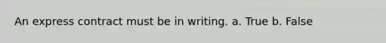 An express contract must be in writing.​ a. True b. False