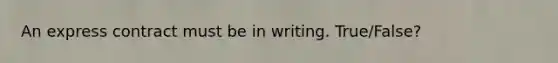 An express contract must be in writing. True/False?