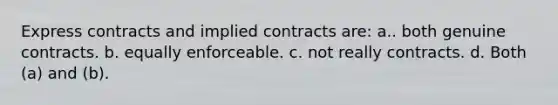 Express contracts and implied contracts are: a.. both genuine contracts. b. equally enforceable. c. not really contracts. d. Both (a) and (b).