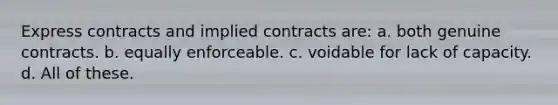 Express contracts and implied contracts are: a. both genuine contracts. b. equally enforceable. c. voidable for lack of capacity. d. All of these.