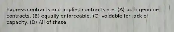 Express contracts and implied contracts are: (A) both genuine contracts. (B) equally enforceable. (C) voidable for lack of capacity. (D) All of these