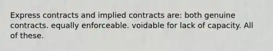 Express contracts and implied contracts are: both genuine contracts. equally enforceable. voidable for lack of capacity. All of these.