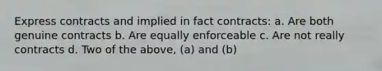 Express contracts and implied in fact contracts: a. Are both genuine contracts b. Are equally enforceable c. Are not really contracts d. Two of the above, (a) and (b)