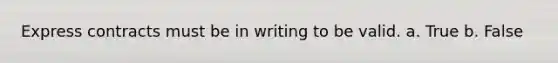 Express contracts must be in writing to be valid. a. True b. False