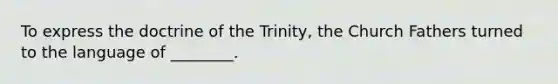 To express the doctrine of the Trinity, the Church Fathers turned to the language of ________.