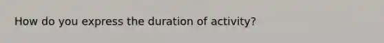 How do you express the duration of activity?