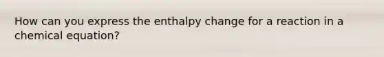 How can you express the enthalpy change for a reaction in a chemical equation?