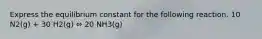 Express the equilibrium constant for the following reaction. 10 N2(g) + 30 H2(g) ⇔ 20 NH3(g)