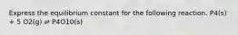 Express the equilibrium constant for the following reaction. P4(s) + 5 O2(g) ⇌ P4O10(s)