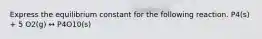 Express the equilibrium constant for the following reaction. P4(s) + 5 O2(g) ↔ P4O10(s)