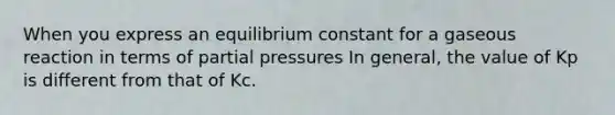 When you express an equilibrium constant for a gaseous reaction in terms of partial pressures In general, the value of Kp is different from that of Kc.