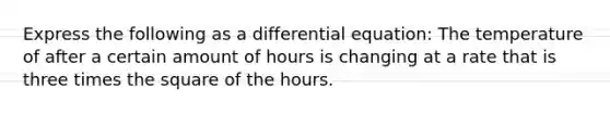 Express the following as a differential equation: The temperature of after a certain amount of hours is changing at a rate that is three times the square of the hours.